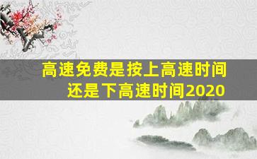 高速免费是按上高速时间还是下高速时间2020