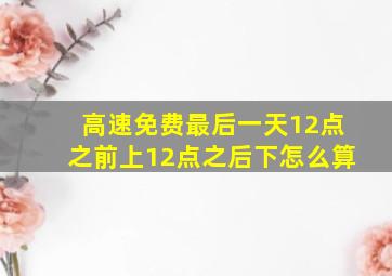 高速免费最后一天12点之前上12点之后下怎么算