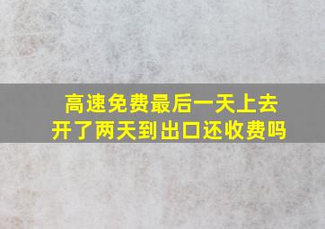 高速免费最后一天上去开了两天到出口还收费吗