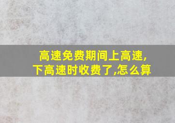 高速免费期间上高速,下高速时收费了,怎么算