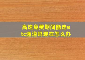 高速免费期间能走etc通道吗现在怎么办