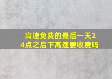 高速免费的最后一天24点之后下高速要收费吗