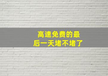 高速免费的最后一天堵不堵了