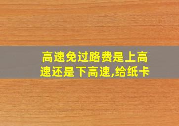 高速免过路费是上高速还是下高速,给纸卡