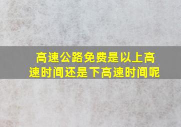 高速公路免费是以上高速时间还是下高速时间呢