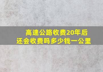 高速公路收费20年后还会收费吗多少钱一公里