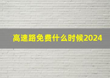 高速路免费什么时候2024