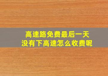 高速路免费最后一天没有下高速怎么收费呢