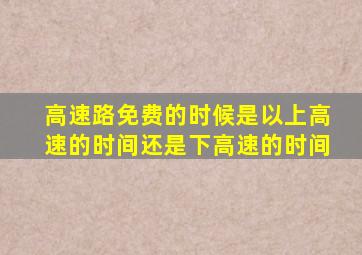 高速路免费的时候是以上高速的时间还是下高速的时间