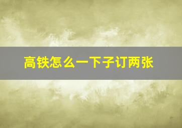 高铁怎么一下子订两张