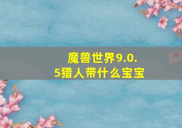 魔兽世界9.0.5猎人带什么宝宝