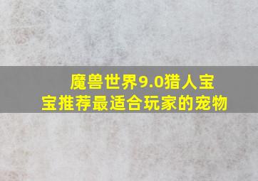 魔兽世界9.0猎人宝宝推荐最适合玩家的宠物