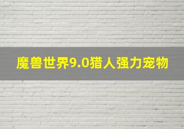 魔兽世界9.0猎人强力宠物