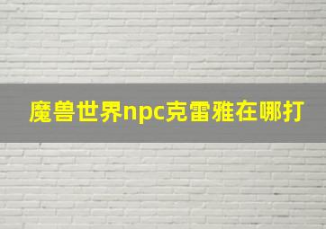 魔兽世界npc克雷雅在哪打