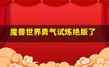 魔兽世界勇气试炼绝版了