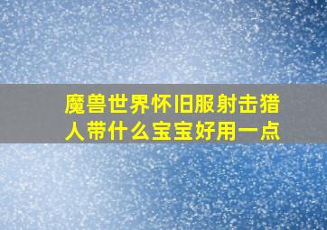 魔兽世界怀旧服射击猎人带什么宝宝好用一点