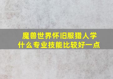 魔兽世界怀旧服猎人学什么专业技能比较好一点