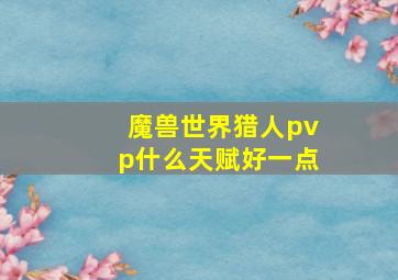 魔兽世界猎人pvp什么天赋好一点