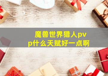 魔兽世界猎人pvp什么天赋好一点啊