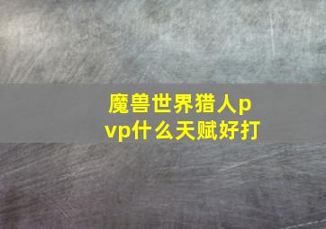 魔兽世界猎人pvp什么天赋好打