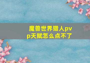 魔兽世界猎人pvp天赋怎么点不了