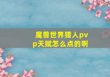 魔兽世界猎人pvp天赋怎么点的啊