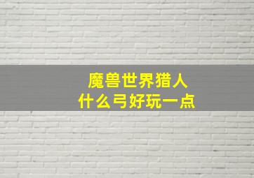 魔兽世界猎人什么弓好玩一点