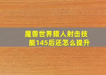 魔兽世界猎人射击技能145后还怎么提升