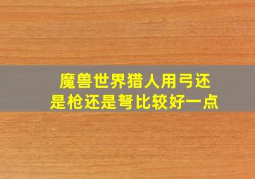 魔兽世界猎人用弓还是枪还是弩比较好一点