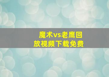 魔术vs老鹰回放视频下载免费