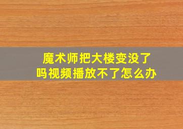 魔术师把大楼变没了吗视频播放不了怎么办