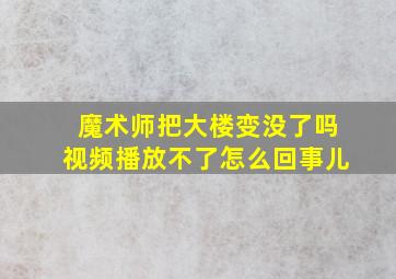 魔术师把大楼变没了吗视频播放不了怎么回事儿