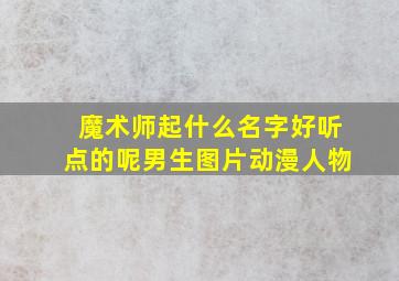 魔术师起什么名字好听点的呢男生图片动漫人物