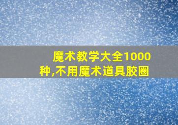 魔术教学大全1000种,不用魔术道具胶圈