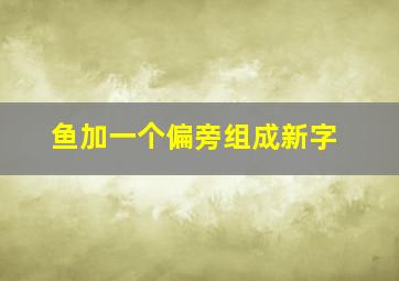 鱼加一个偏旁组成新字