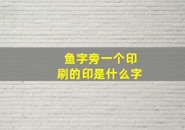 鱼字旁一个印刷的印是什么字