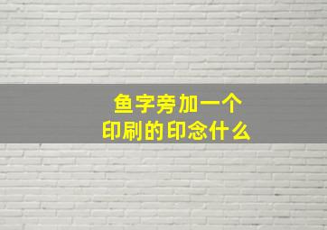 鱼字旁加一个印刷的印念什么