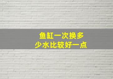 鱼缸一次换多少水比较好一点