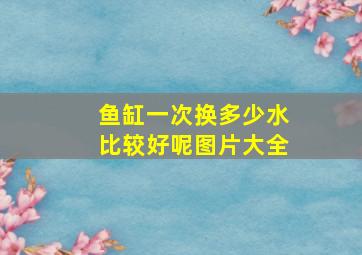 鱼缸一次换多少水比较好呢图片大全