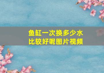 鱼缸一次换多少水比较好呢图片视频