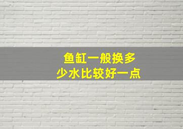 鱼缸一般换多少水比较好一点