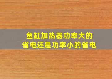 鱼缸加热器功率大的省电还是功率小的省电