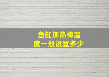 鱼缸加热棒温度一般设置多少