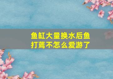 鱼缸大量换水后鱼打蔫不怎么爱游了