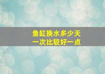 鱼缸换水多少天一次比较好一点