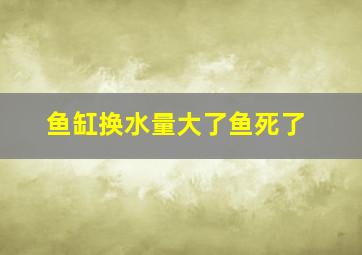 鱼缸换水量大了鱼死了