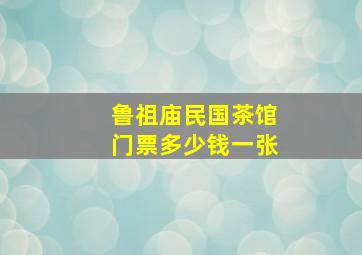 鲁祖庙民国茶馆门票多少钱一张