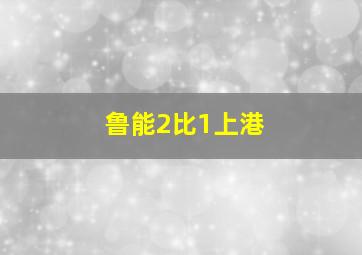 鲁能2比1上港