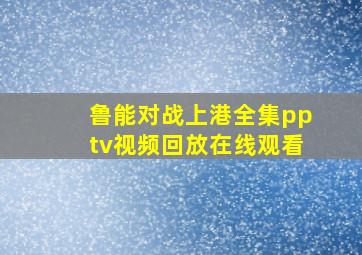 鲁能对战上港全集pptv视频回放在线观看