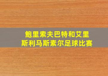 鲍里索夫巴特和艾里斯利马斯素尔足球比赛